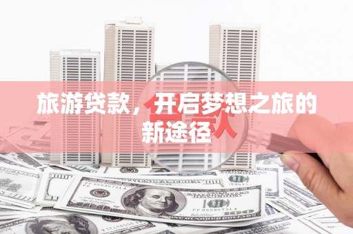 阜宁旅游贷款，开启梦想之旅的新途径