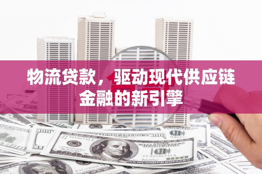 阜宁物流贷款，驱动现代供应链金融的新引擎