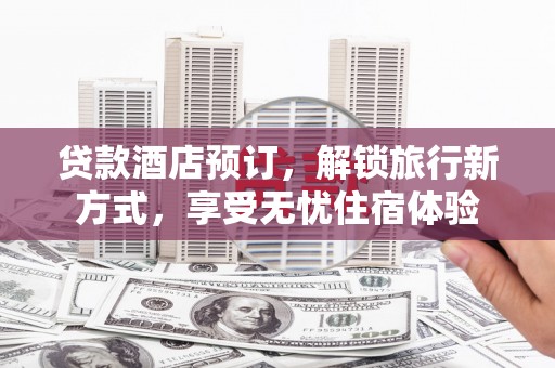 阜宁贷款酒店预订，解锁旅行新方式，享受无忧住宿体验