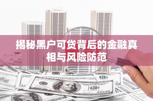 阜宁揭秘黑户可贷背后的金融真相与风险防范