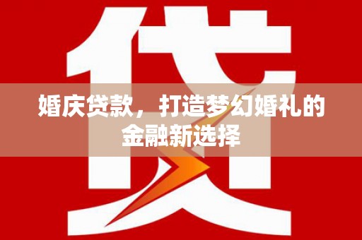 阜宁婚庆贷款，打造梦幻婚礼的金融新选择