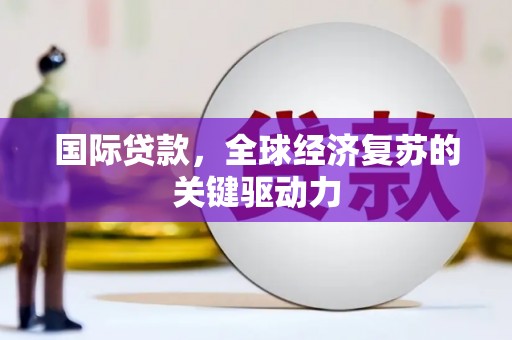 阜宁国际贷款，全球经济复苏的关键驱动力