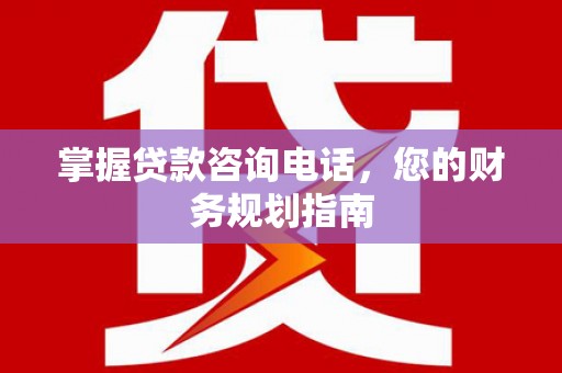 阜宁掌握贷款咨询电话，您的财务规划指南