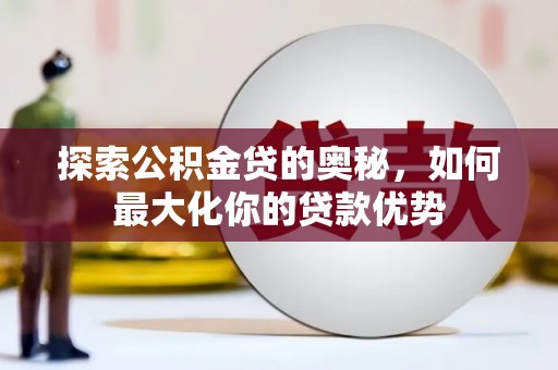 阜宁探索公积金贷的奥秘，如何最大化你的贷款优势