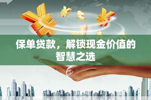 阜宁保单贷款，解锁现金价值的智慧之选
