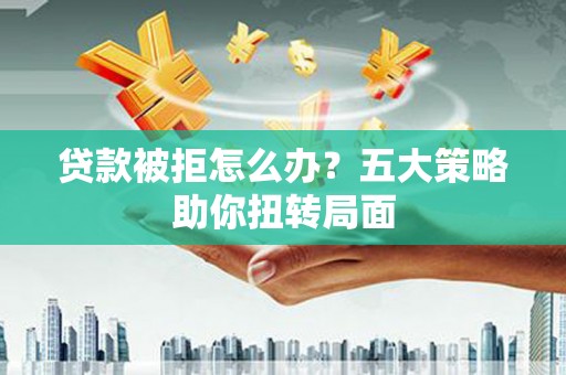 阜宁贷款被拒怎么办？五大策略助你扭转局面