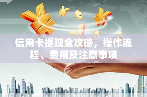 阜宁信用卡提现全攻略，操作流程、费用及注意事项