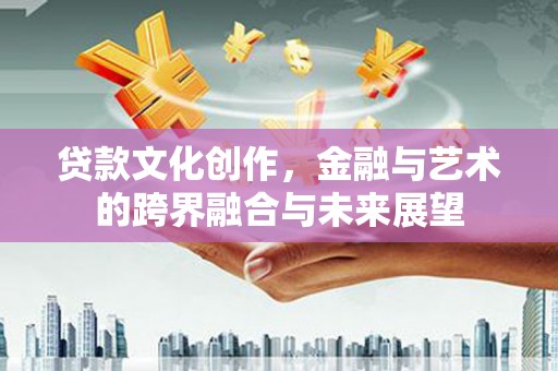 阜宁贷款文化创作，金融与艺术的跨界融合与未来展望