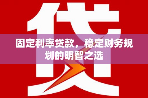 阜宁固定利率贷款，稳定财务规划的明智之选