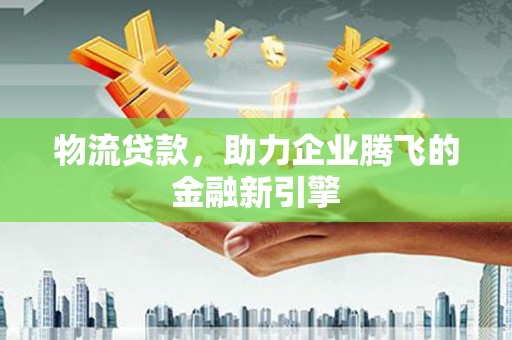阜宁物流贷款，助力企业腾飞的金融新引擎