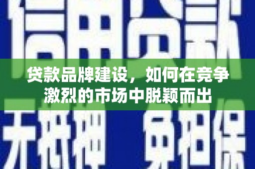 阜宁贷款品牌建设，如何在竞争激烈的市场中脱颖而出