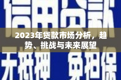 阜宁2023年贷款市场分析，趋势、挑战与未来展望