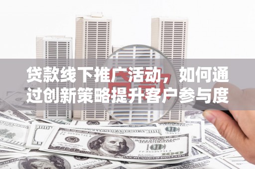 阜宁贷款线下推广活动，如何通过创新策略提升客户参与度