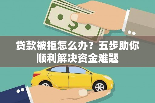 阜宁贷款被拒怎么办？五步助你顺利解决资金难题