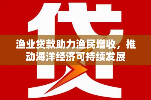 阜宁渔业贷款助力渔民增收，推动海洋经济可持续发展