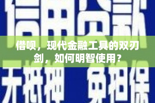 阜宁借呗，现代金融工具的双刃剑，如何明智使用？