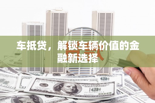 阜宁车抵贷，解锁车辆价值的金融新选择