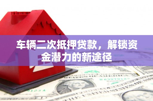 阜宁车辆二次抵押贷款，解锁资金潜力的新途径