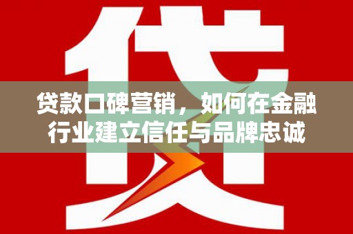 阜宁贷款口碑营销，如何在金融行业建立信任与品牌忠诚