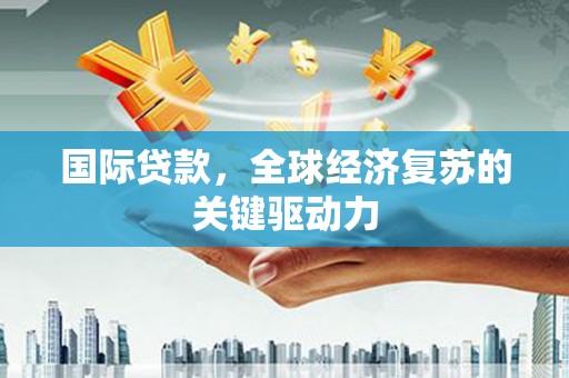 阜宁国际贷款，全球经济复苏的关键驱动力