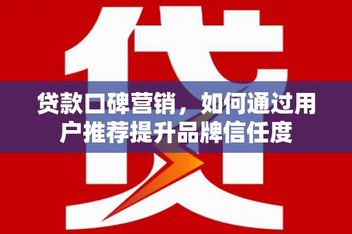 阜宁贷款口碑营销，如何通过用户推荐提升品牌信任度