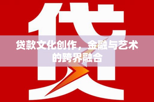 阜宁贷款文化创作，金融与艺术的跨界融合