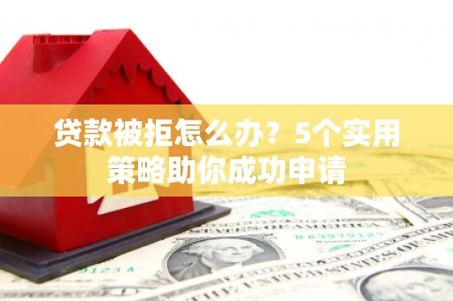 阜宁贷款被拒怎么办？5个实用策略助你成功申请