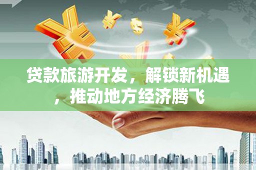 阜宁贷款旅游开发，解锁新机遇，推动地方经济腾飞