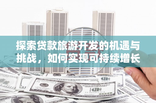 阜宁探索贷款旅游开发的机遇与挑战，如何实现可持续增长
