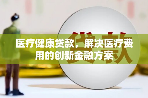 阜宁医疗健康贷款，解决医疗费用的创新金融方案