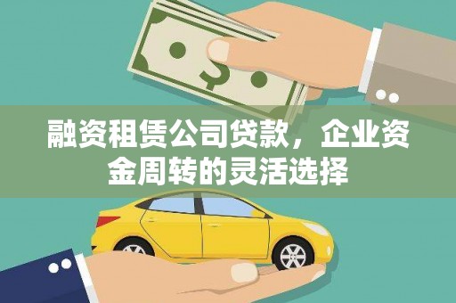 阜宁融资租赁公司贷款，企业资金周转的灵活选择