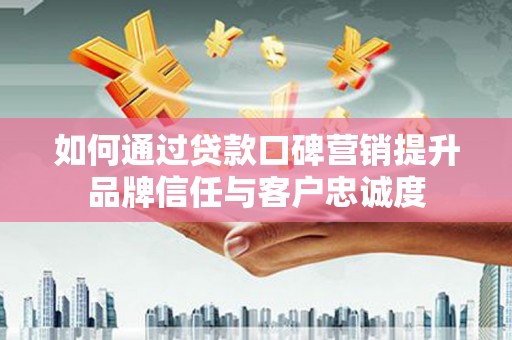 阜宁如何通过贷款口碑营销提升品牌信任与客户忠诚度