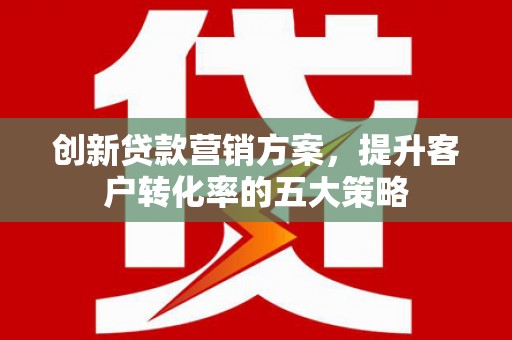 阜宁创新贷款营销方案，提升客户转化率的五大策略