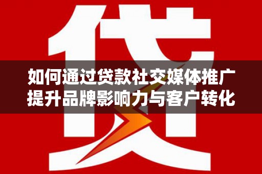 阜宁如何通过贷款社交媒体推广提升品牌影响力与客户转化率