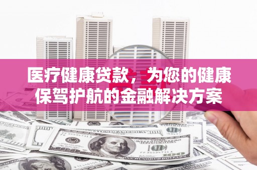 阜宁医疗健康贷款，为您的健康保驾护航的金融解决方案