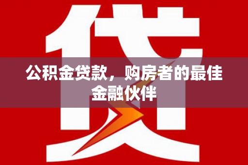 阜宁公积金贷款，购房者的最佳金融伙伴
