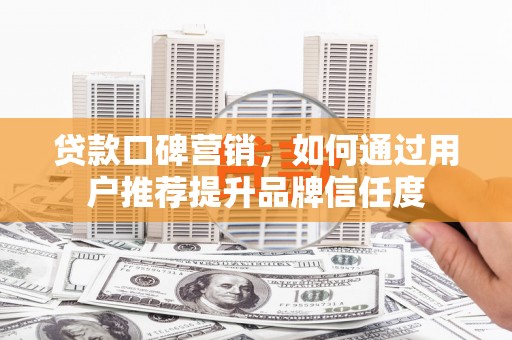 阜宁贷款口碑营销，如何通过用户推荐提升品牌信任度