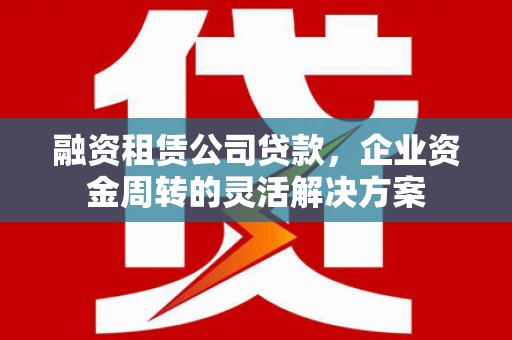 阜宁融资租赁公司贷款，企业资金周转的灵活解决方案