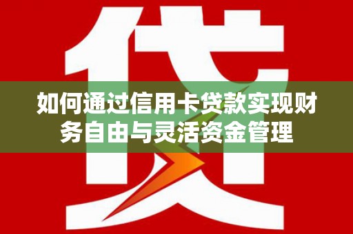 阜宁如何通过信用卡贷款实现财务自由与灵活资金管理