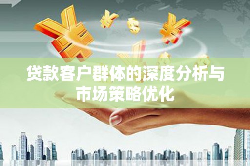 阜宁贷款客户群体的深度分析与市场策略优化