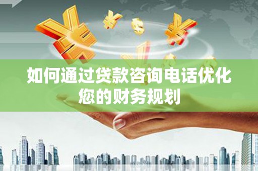 阜宁如何通过贷款咨询电话优化您的财务规划
