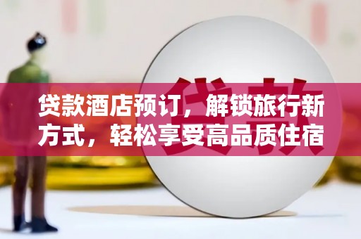阜宁贷款酒店预订，解锁旅行新方式，轻松享受高品质住宿