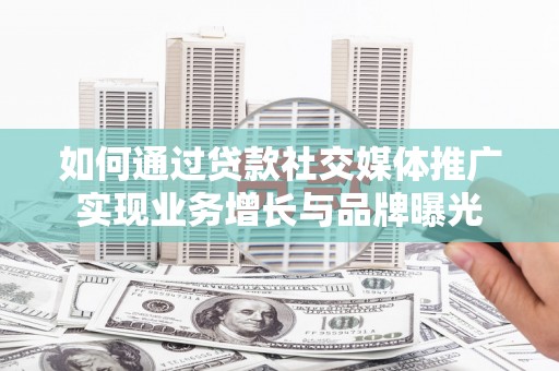 阜宁如何通过贷款社交媒体推广实现业务增长与品牌曝光