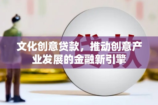 阜宁文化创意贷款，推动创意产业发展的金融新引擎