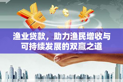 阜宁渔业贷款，助力渔民增收与可持续发展的双赢之道