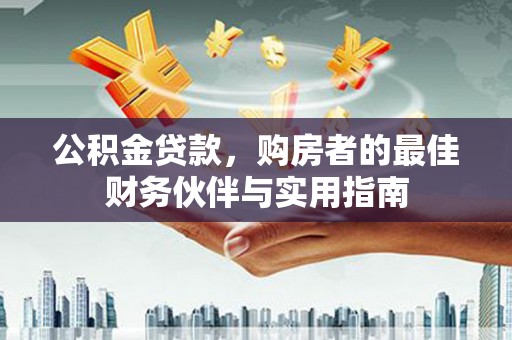 阜宁公积金贷款，购房者的最佳财务伙伴与实用指南
