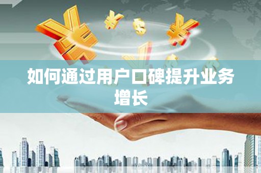 阜宁如何通过用户口碑提升业务增长