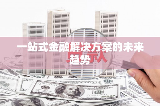 阜宁一站式金融解决方案的未来趋势
